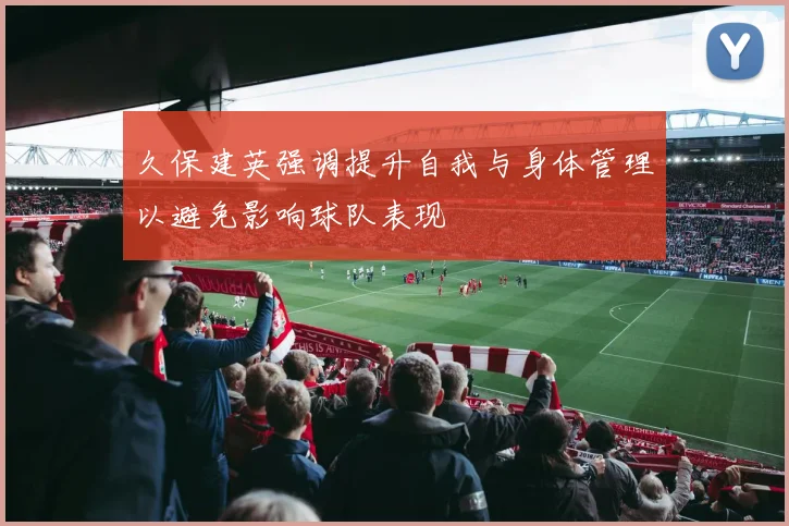久保建英强调提升自我与身体管理以避免影响球队表现