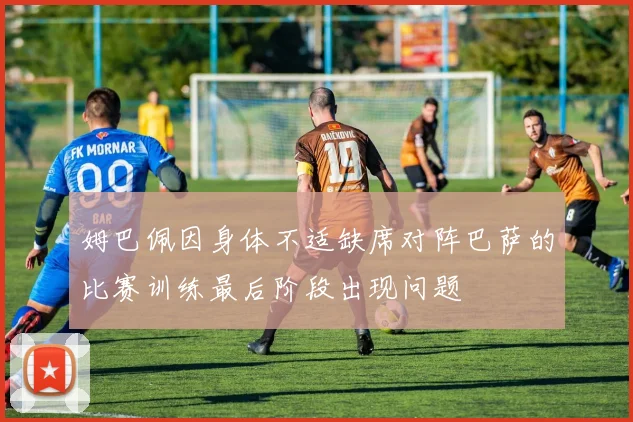姆巴佩因身体不适缺席对阵巴萨的比赛训练最后阶段出现问题