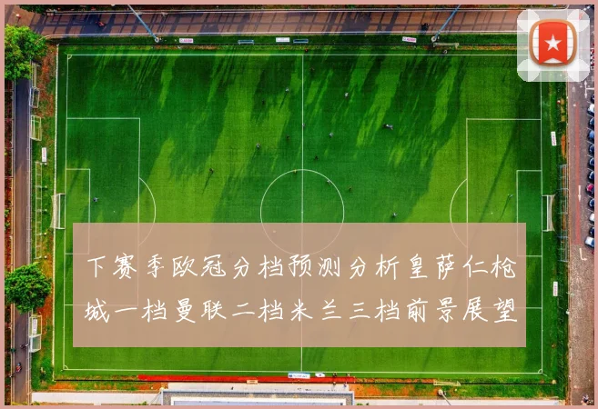 下赛季欧冠分档预测分析皇萨仁枪城一档曼联二档米兰三档前景展望