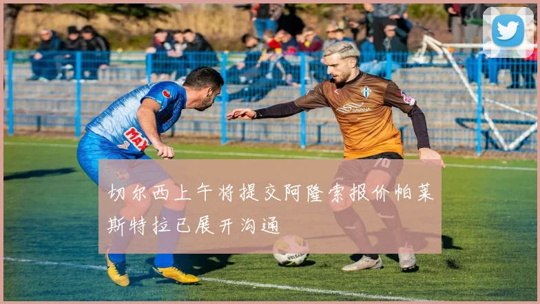 切尔西上午将提交阿隆索报价帕莱斯特拉已展开沟通