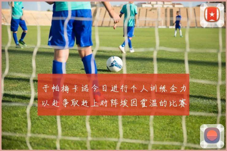 于帕梅卡诺今日进行个人训练全力以赴争取赶上对阵埃因霍温的比赛