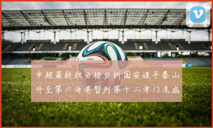 中超最新积分榜分析国安追平泰山升至第六海港暂列第十二津门虎成功摆脱垫底困境