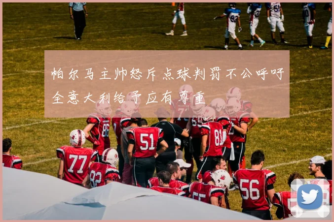 帕尔马主帅怒斥点球判罚不公呼吁全意大利给予应有尊重