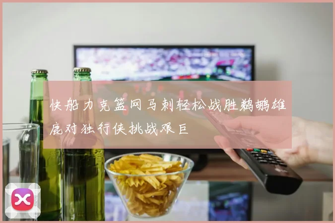 快船力克篮网马刺轻松战胜鹈鹕雄鹿对独行侠挑战艰巨