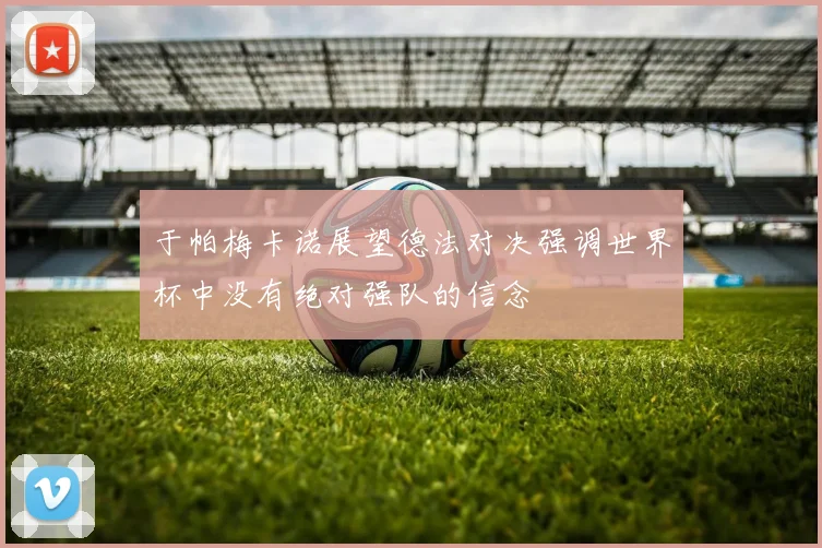 于帕梅卡诺展望德法对决强调世界杯中没有绝对强队的信念