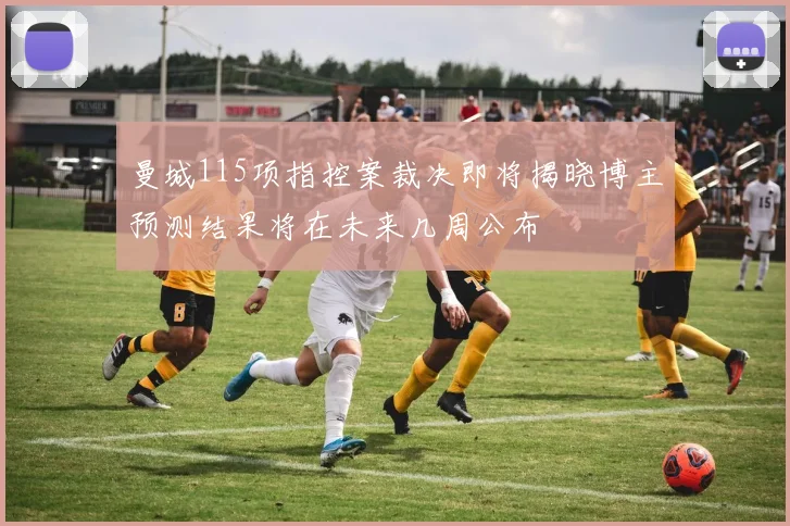 曼城115项指控案裁决即将揭晓博主预测结果将在未来几周公布