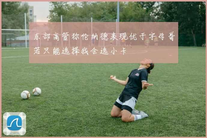 东部高管称伦纳德表现优于字母哥若只能选择我会选小卡