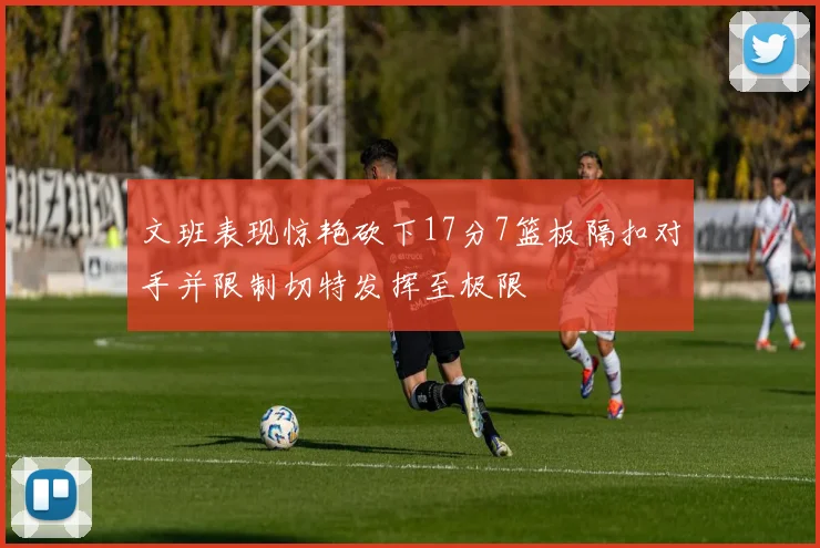 文班表现惊艳砍下17分7篮板隔扣对手并限制切特发挥至极限