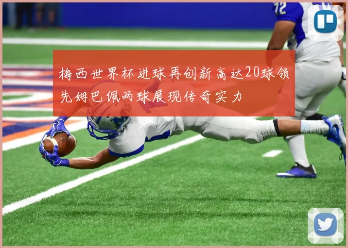梅西世界杯进球再创新高达20球领先姆巴佩两球展现传奇实力