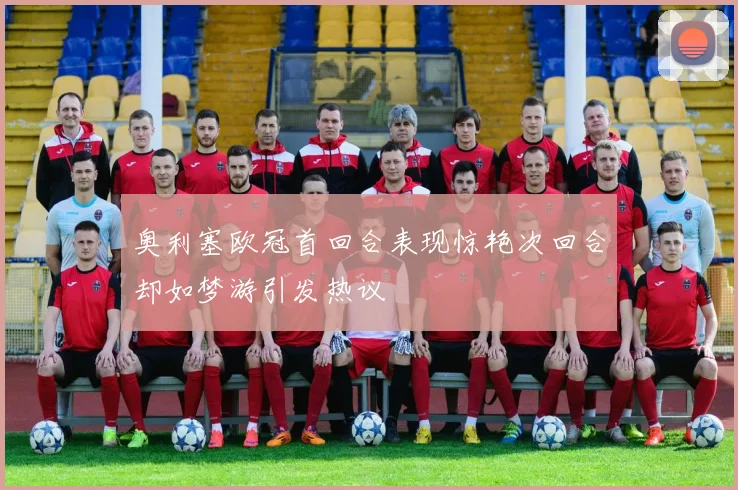 奥利塞欧冠首回合表现惊艳次回合却如梦游引发热议