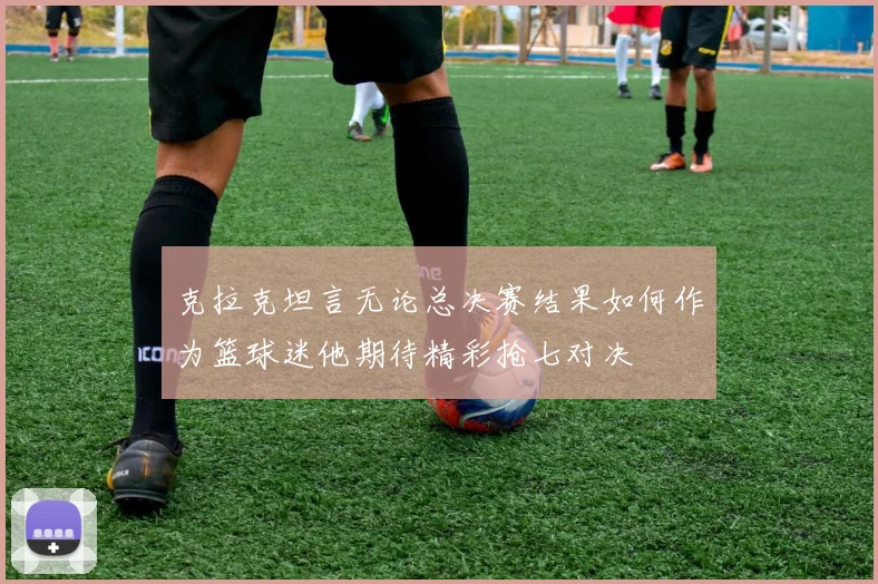 克拉克坦言无论总决赛结果如何作为篮球迷他期待精彩抢七对决
