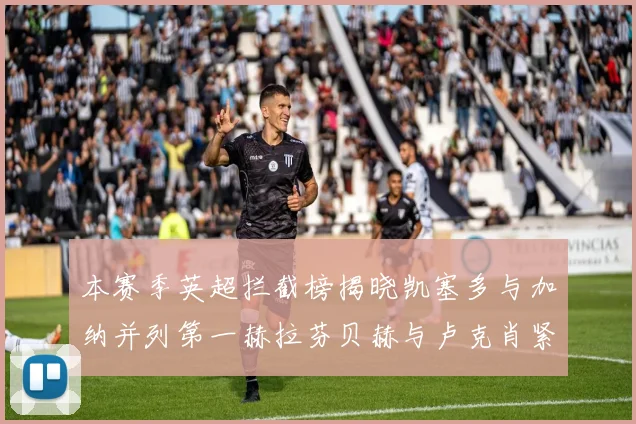本赛季英超拦截榜揭晓凯塞多与加纳并列第一赫拉芬贝赫与卢克肖紧随其后