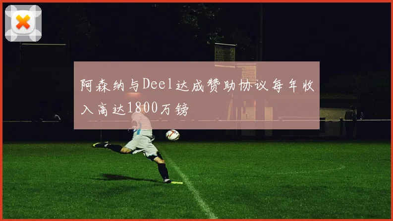 阿森纳与Deel达成赞助协议每年收入高达1800万镑