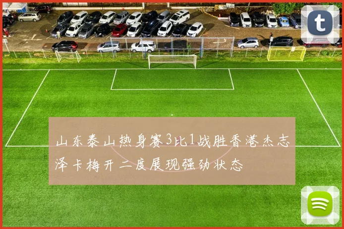 山东泰山热身赛3比1战胜香港杰志泽卡梅开二度展现强劲状态