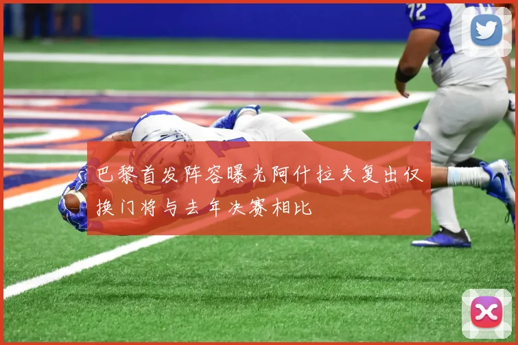 巴黎首发阵容曝光阿什拉夫复出仅换门将与去年决赛相比