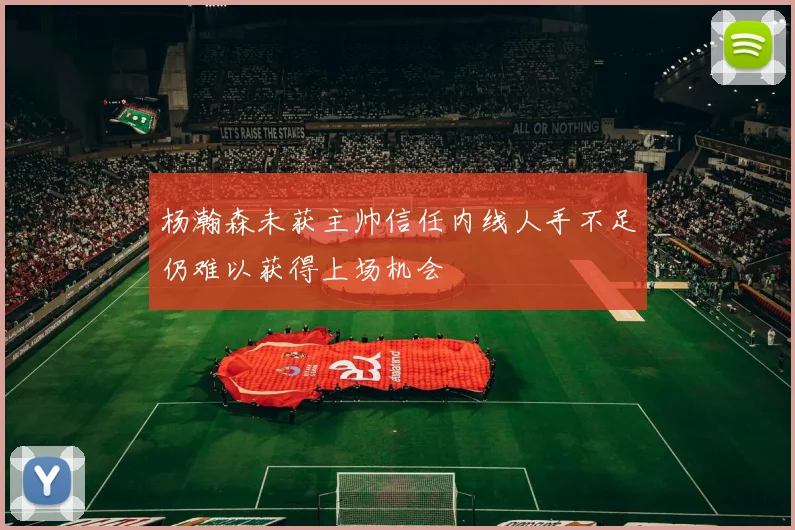 杨瀚森未获主帅信任内线人手不足仍难以获得上场机会
