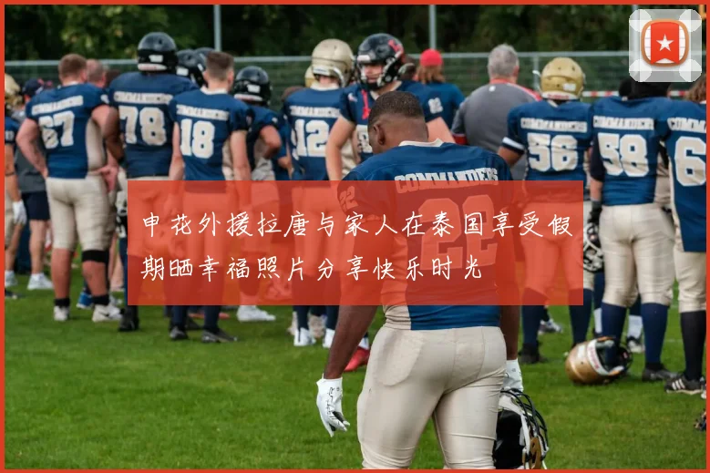 申花外援拉唐与家人在泰国享受假期晒幸福照片分享快乐时光