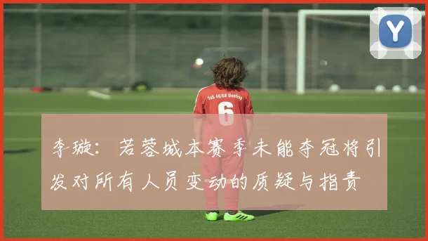 李璇：若蓉城本赛季未能夺冠将引发对所有人员变动的质疑与指责