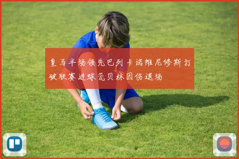 皇马半场领先巴列卡诺维尼修斯打破联赛进球荒贝林因伤退场