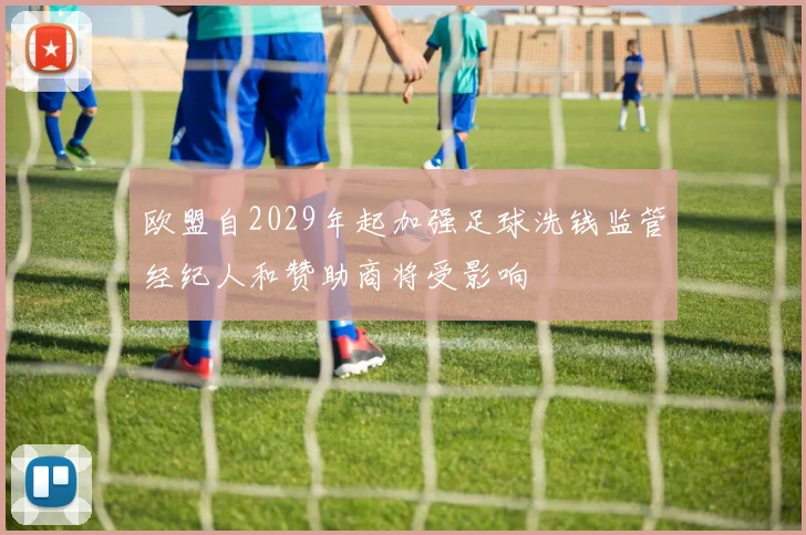 欧盟自2029年起加强足球洗钱监管经纪人和赞助商将受影响