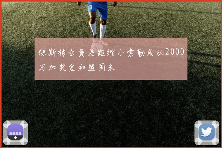 琼斯转会费差距缩小索勒或以2000万加奖金加盟国米