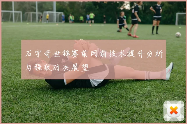 石宇奇世锦赛前网前技术提升分析与强敌对决展望